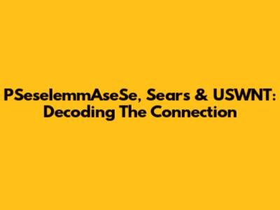 PSeseIemmAseSe, Sears & USWNT: Decoding The Connection