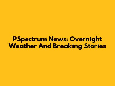 PSpectrum News: Overnight Weather And Breaking Stories