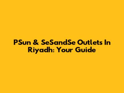 PSun & SeSandSe Outlets In Riyadh: Your Guide