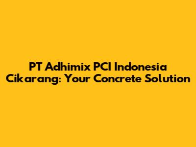 PT Adhimix PCI Indonesia Cikarang: Your Concrete Solution