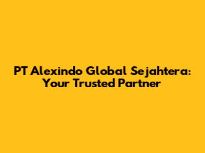 PT Alexindo Global Sejahtera: Your Trusted Partner