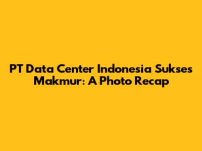PT Data Center Indonesia Sukses Makmur: A Photo Recap