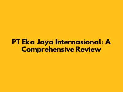 PT Eka Jaya Internasional: A Comprehensive Review