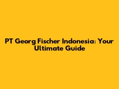 PT Georg Fischer Indonesia: Your Ultimate Guide