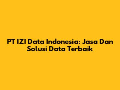 PT IZI Data Indonesia: Jasa Dan Solusi Data Terbaik