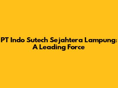 PT Indo Sutech Sejahtera Lampung: A Leading Force