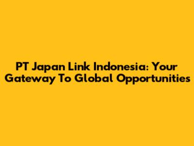 PT Japan Link Indonesia: Your Gateway To Global Opportunities
