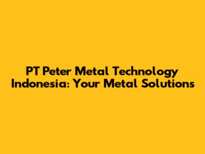 PT Peter Metal Technology Indonesia: Your Metal Solutions
