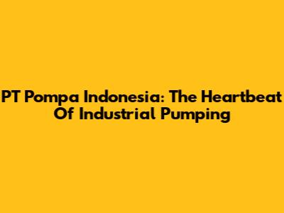 PT Pompa Indonesia: The Heartbeat Of Industrial Pumping