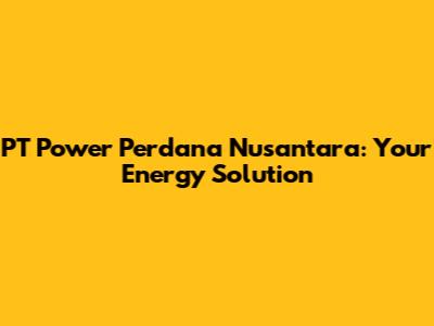 PT Power Perdana Nusantara: Your Energy Solution