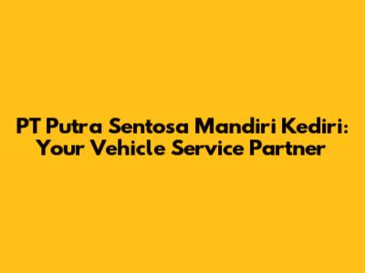 PT Putra Sentosa Mandiri Kediri: Your Vehicle Service Partner