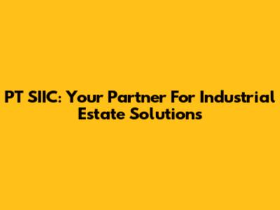 PT SIIC: Your Partner For Industrial Estate Solutions