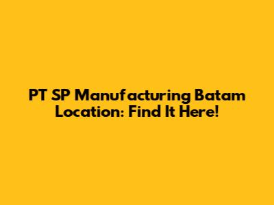 PT SP Manufacturing Batam Location: Find It Here!