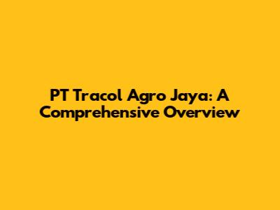PT Tracol Agro Jaya: A Comprehensive Overview