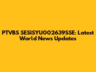 PTVBS SESISYU002639SSE: Latest World News Updates