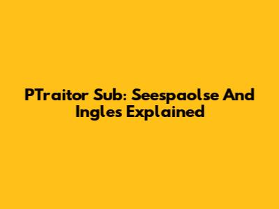 PTraitor Sub: Seespaolse And Ingles Explained