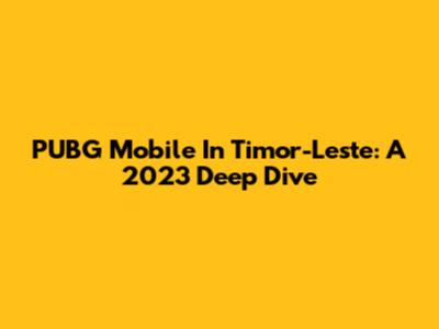 PUBG Mobile In Timor-Leste: A 2023 Deep Dive