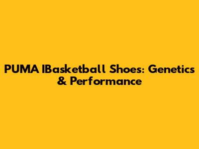 PUMA IBasketball Shoes: Genetics & Performance