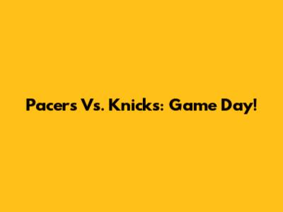 Pacers Vs. Knicks: Game Day!