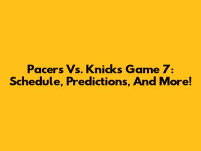 Pacers Vs. Knicks Game 7: Schedule, Predictions, And More!