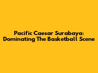 Pacific Caesar Surabaya: Dominating The Basketball Scene