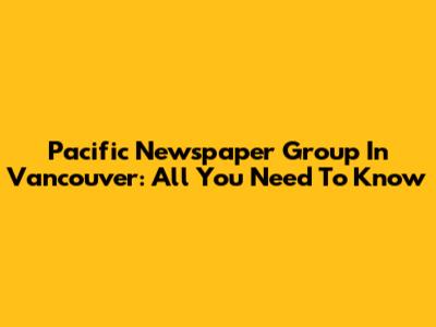 Pacific Newspaper Group In Vancouver: All You Need To Know