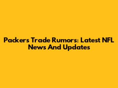Packers Trade Rumors: Latest NFL News And Updates