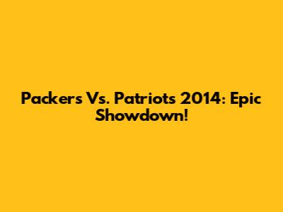 Packers Vs. Patriots 2014: Epic Showdown!