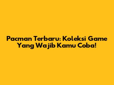 Pacman Terbaru: Koleksi Game Yang Wajib Kamu Coba!
