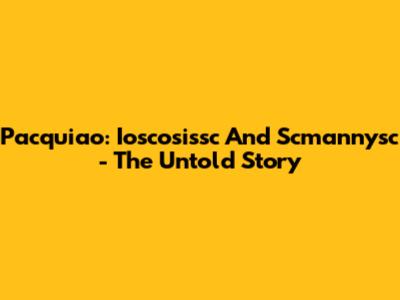 Pacquiao: Ioscosissc And Scmannysc - The Untold Story