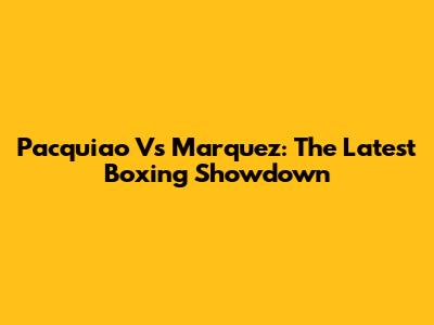 Pacquiao Vs Marquez: The Latest Boxing Showdown