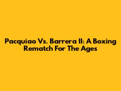 Pacquiao Vs. Barrera II: A Boxing Rematch For The Ages