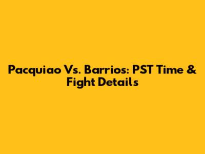 Pacquiao Vs. Barrios: PST Time & Fight Details