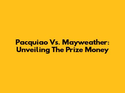 Pacquiao Vs. Mayweather: Unveiling The Prize Money