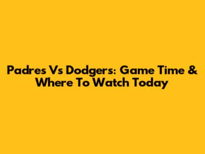 Padres Vs Dodgers: Game Time & Where To Watch Today