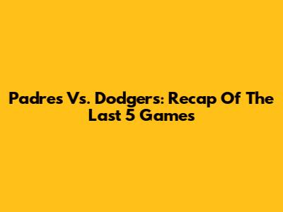 Padres Vs. Dodgers: Recap Of The Last 5 Games