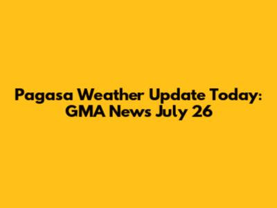 Pagasa Weather Update Today: GMA News July 26