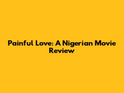 Painful Love: A Nigerian Movie Review