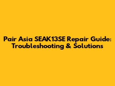 Pair Asia SEAK13SE Repair Guide: Troubleshooting & Solutions
