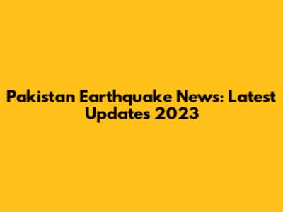 Pakistan Earthquake News: Latest Updates 2023