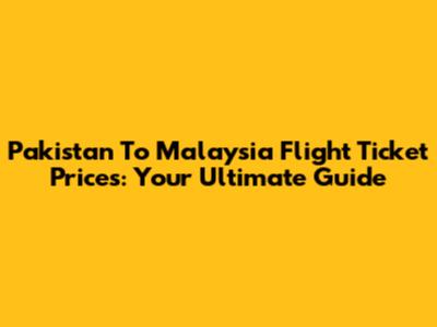 Pakistan To Malaysia Flight Ticket Prices: Your Ultimate Guide