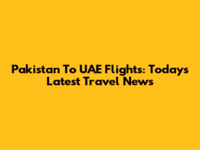 Pakistan To UAE Flights: Today's Latest Travel News