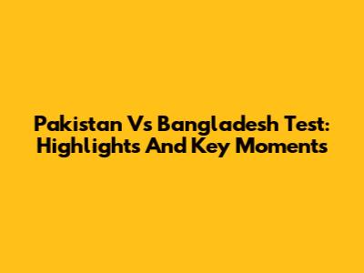 Pakistan Vs Bangladesh Test: Highlights And Key Moments
