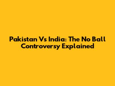 Pakistan Vs India: The No Ball Controversy Explained