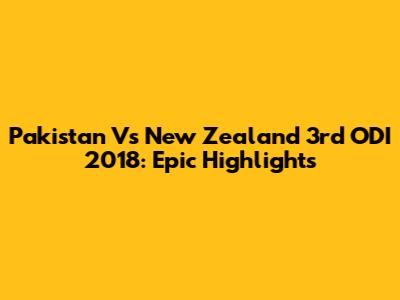 Pakistan Vs New Zealand 3rd ODI 2018: Epic Highlights