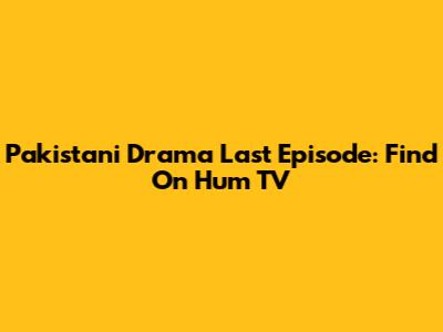 Pakistani Drama Last Episode: Find On Hum TV