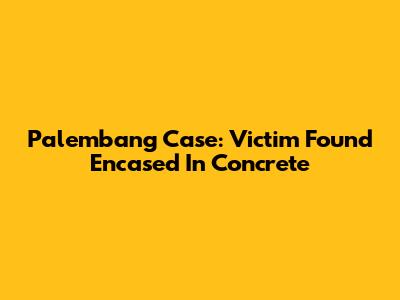 Palembang Case: Victim Found Encased In Concrete