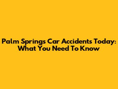 Palm Springs Car Accidents Today: What You Need To Know