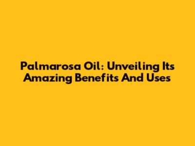Palmarosa Oil: Unveiling Its Amazing Benefits And Uses
