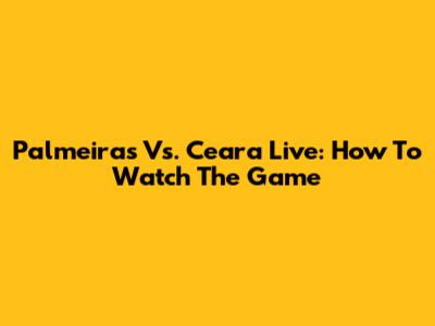 Palmeiras Vs. Ceara Live: How To Watch The Game